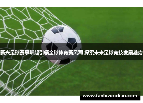 新兴足球赛事崛起引领全球体育新风潮 探索未来足球竞技发展趋势