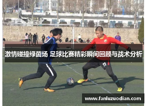 激情碰撞绿茵场 足球比赛精彩瞬间回顾与战术分析