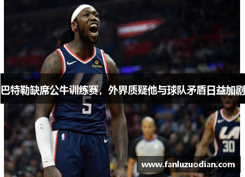 巴特勒缺席公牛训练赛，外界质疑他与球队矛盾日益加剧