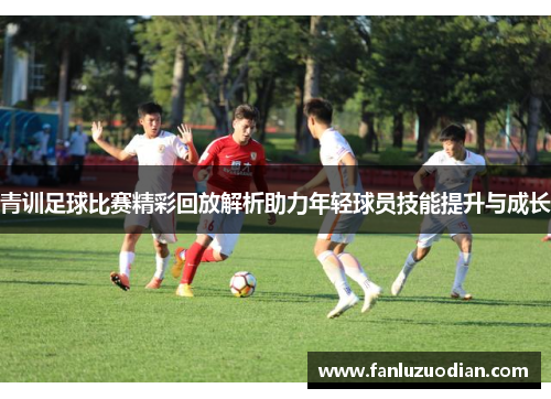 青训足球比赛精彩回放解析助力年轻球员技能提升与成长
