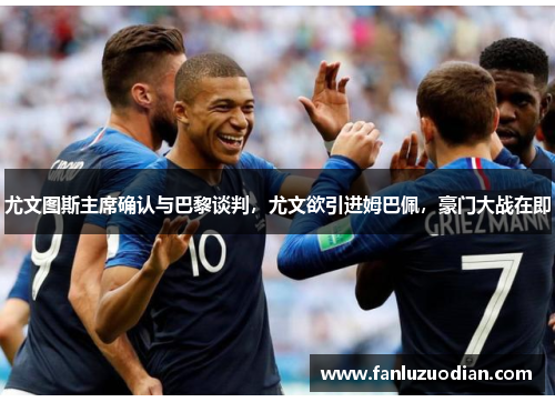 尤文图斯主席确认与巴黎谈判，尤文欲引进姆巴佩，豪门大战在即