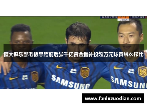恒大俱乐部老板思路前后脚千亿资金援补投超万元球员鳞次栉比