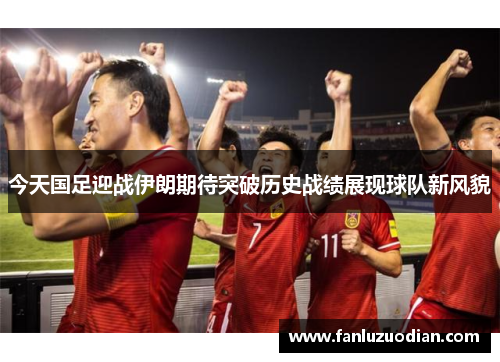 今天国足迎战伊朗期待突破历史战绩展现球队新风貌