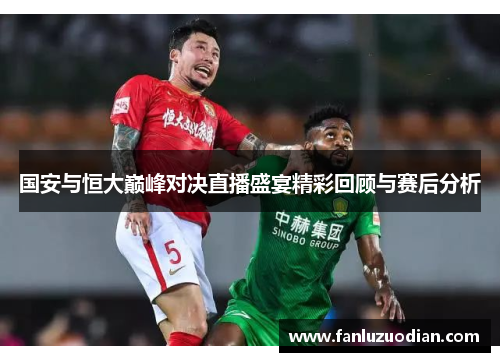 国安与恒大巅峰对决直播盛宴精彩回顾与赛后分析