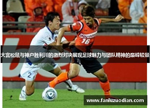 大宫松鼠与神户胜利川的激烈对决展现足球魅力与团队精神的巅峰较量