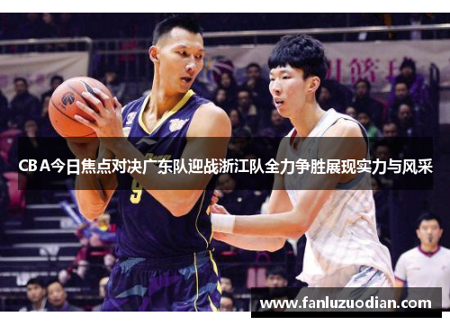 CBA今日焦点对决广东队迎战浙江队全力争胜展现实力与风采