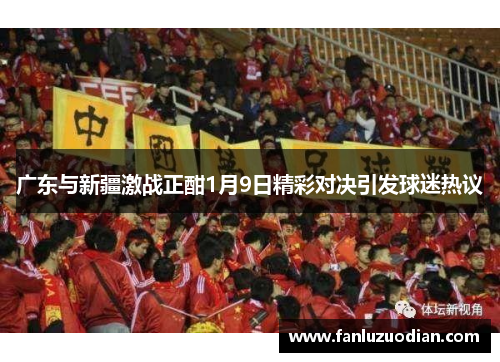 广东与新疆激战正酣1月9日精彩对决引发球迷热议