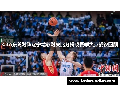 CBA东莞对阵辽宁精彩对决比分揭晓赛季焦点战役回顾