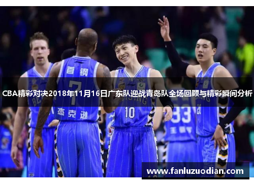 CBA精彩对决2018年11月16日广东队迎战青岛队全场回顾与精彩瞬间分析