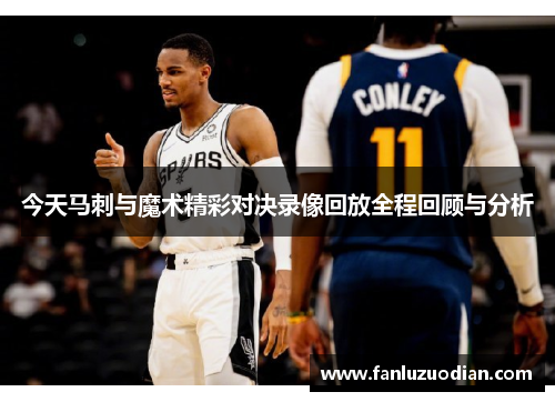 今天马刺与魔术精彩对决录像回放全程回顾与分析