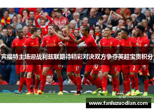 宾福特主场迎战利兹联期待精彩对决双方争夺英超宝贵积分