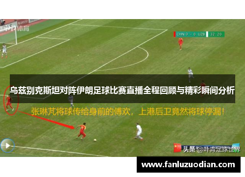 乌兹别克斯坦对阵伊朗足球比赛直播全程回顾与精彩瞬间分析