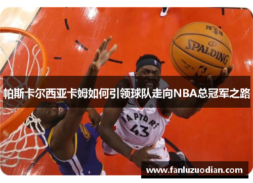帕斯卡尔西亚卡姆如何引领球队走向NBA总冠军之路
